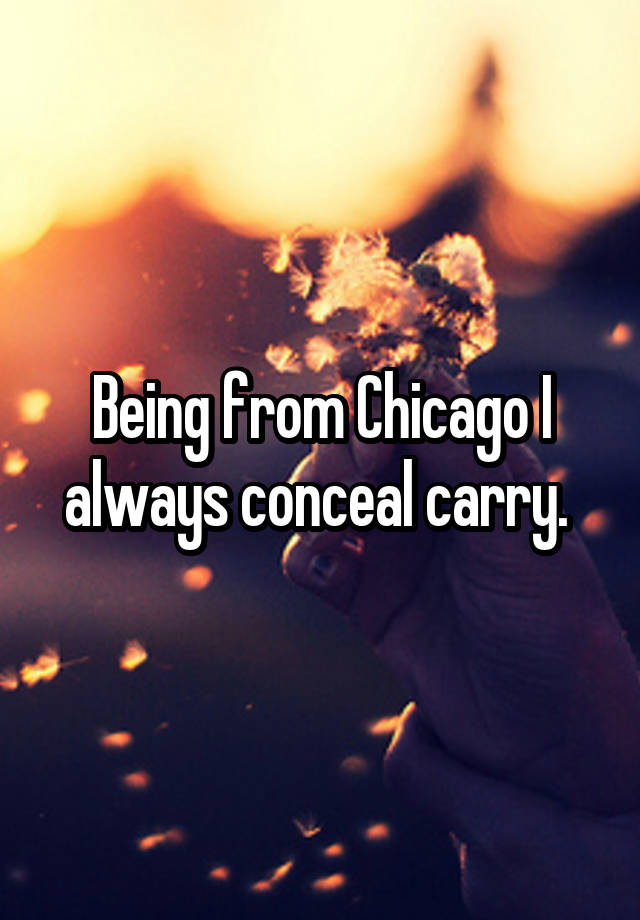 Being from Chicago I always conceal carry. 