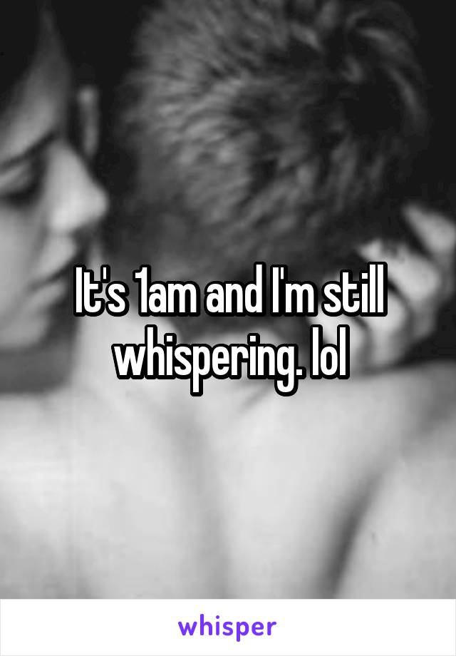 It's 1am and I'm still whispering. lol