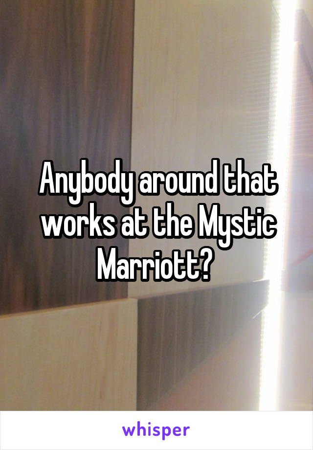 Anybody around that works at the Mystic Marriott? 