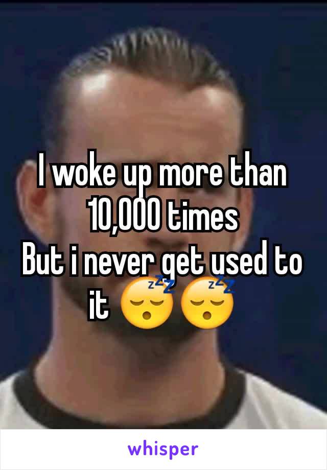 I woke up more than 10,000 times
But i never get used to it 😴😴