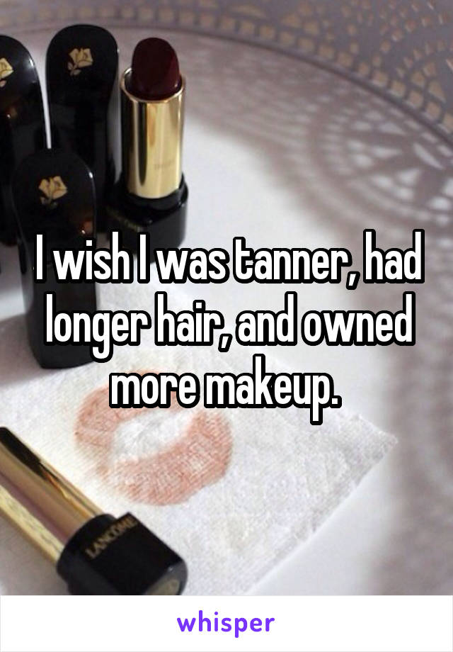 I wish I was tanner, had longer hair, and owned more makeup. 