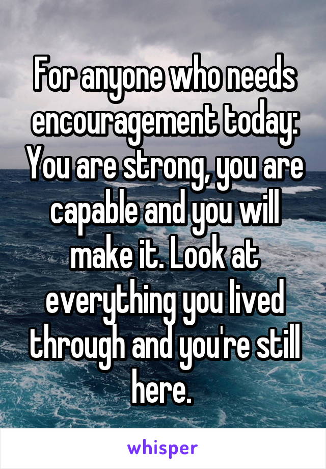 For anyone who needs encouragement today: You are strong, you are capable and you will make it. Look at everything you lived through and you're still here. 