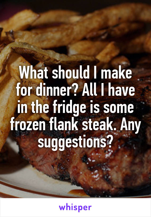 What should I make for dinner? All I have in the fridge is some frozen flank steak. Any suggestions?