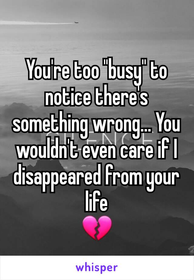 You're too "busy" to notice there's something wrong... You wouldn't even care if I disappeared from your life
💔