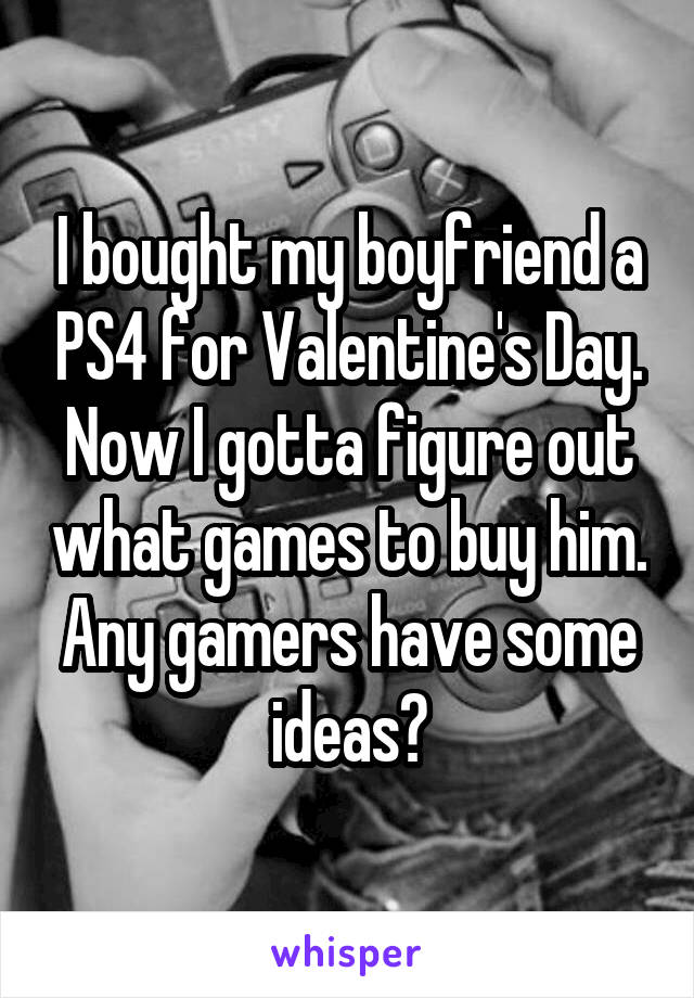 I bought my boyfriend a PS4 for Valentine's Day. Now I gotta figure out what games to buy him. Any gamers have some ideas?