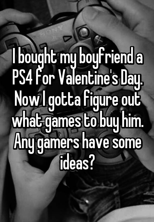 I bought my boyfriend a PS4 for Valentine's Day. Now I gotta figure out what games to buy him. Any gamers have some ideas?