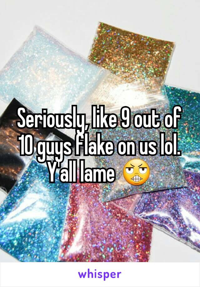 Seriously, like 9 out of 10 guys flake on us lol. Y'all lame 😬