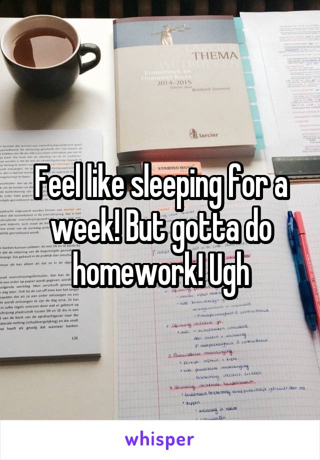 Feel like sleeping for a week! But gotta do homework! Ugh