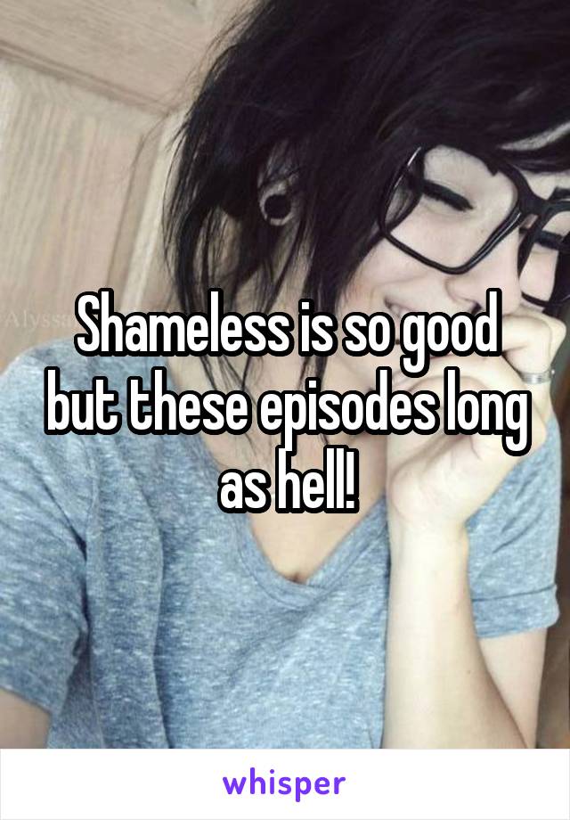 Shameless is so good but these episodes long as hell!