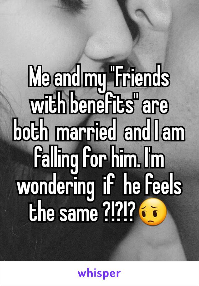 Me and my "Friends with benefits" are both  married  and I am falling for him. I'm wondering  if  he feels the same ?!?!?😔