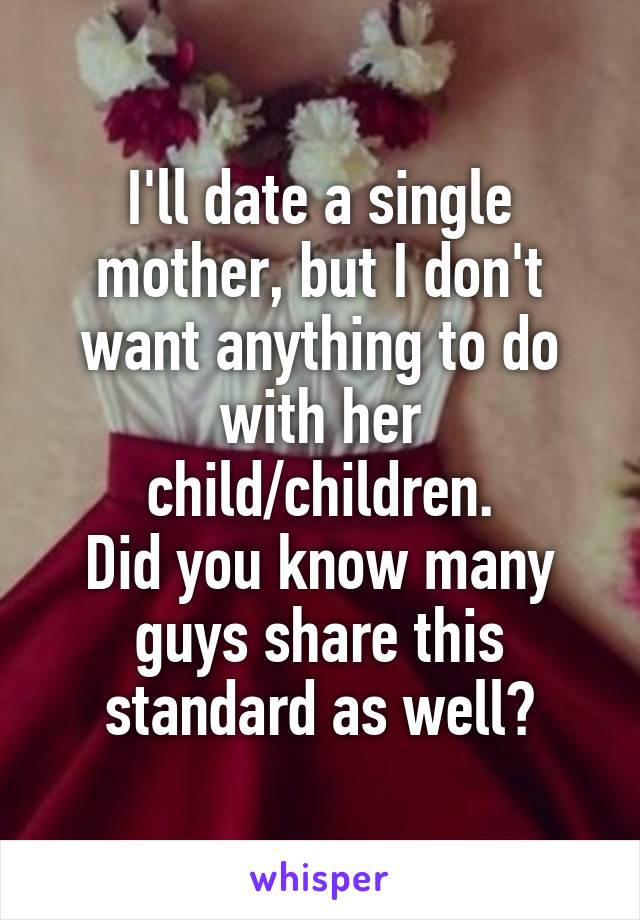 I'll date a single mother, but I don't want anything to do with her child/children.
Did you know many guys share this standard as well?