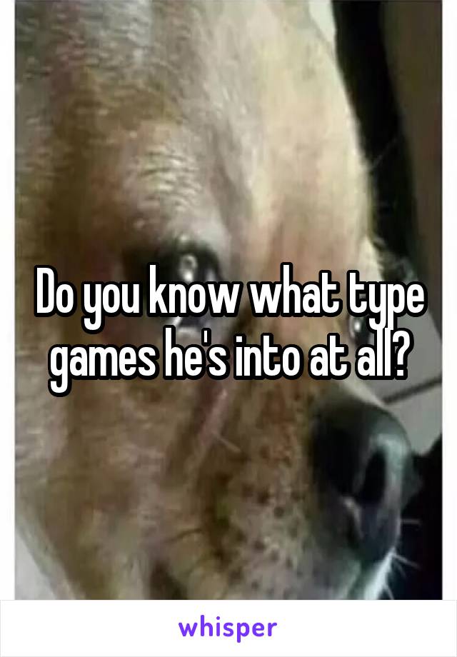 Do you know what type games he's into at all?