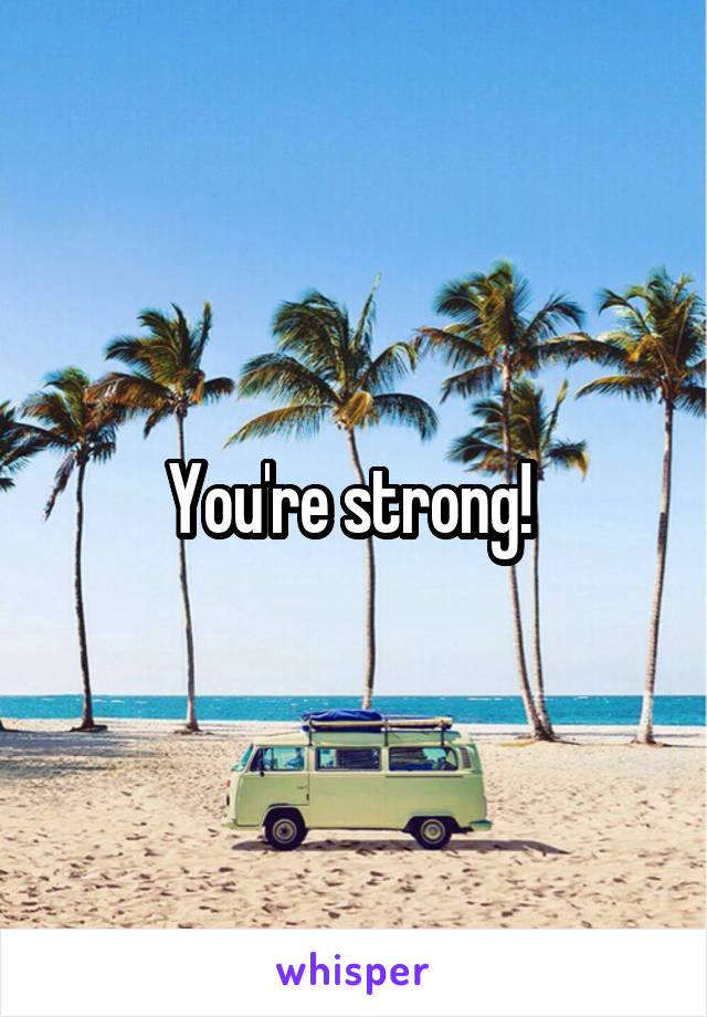 You're strong! 