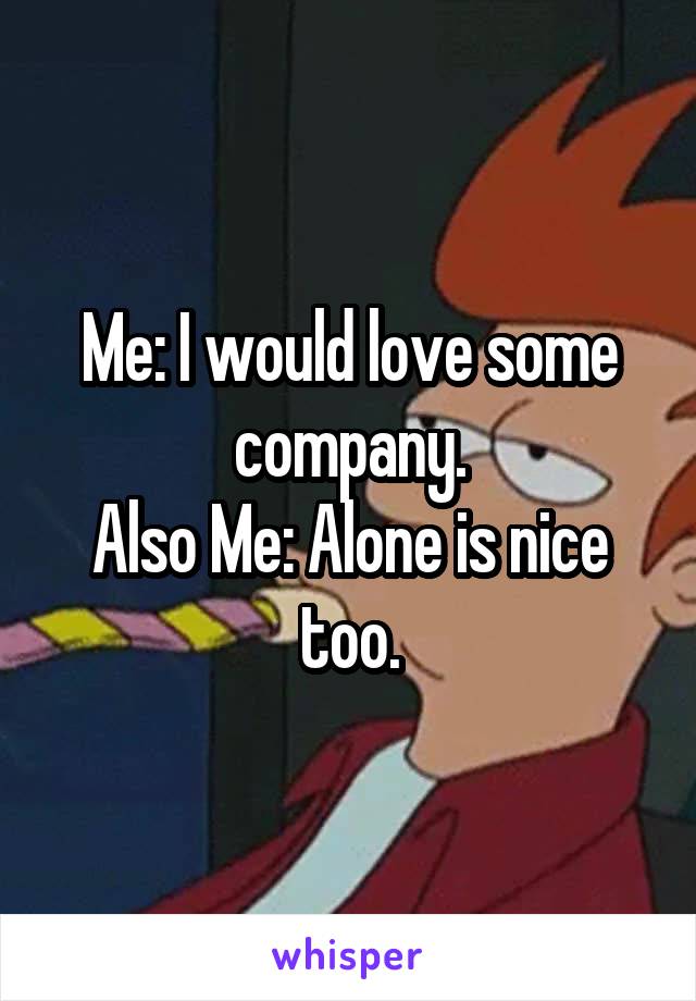 Me: I would love some company.
Also Me: Alone is nice too.