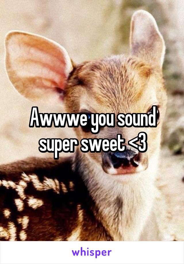 Awwwe you sound super sweet <3