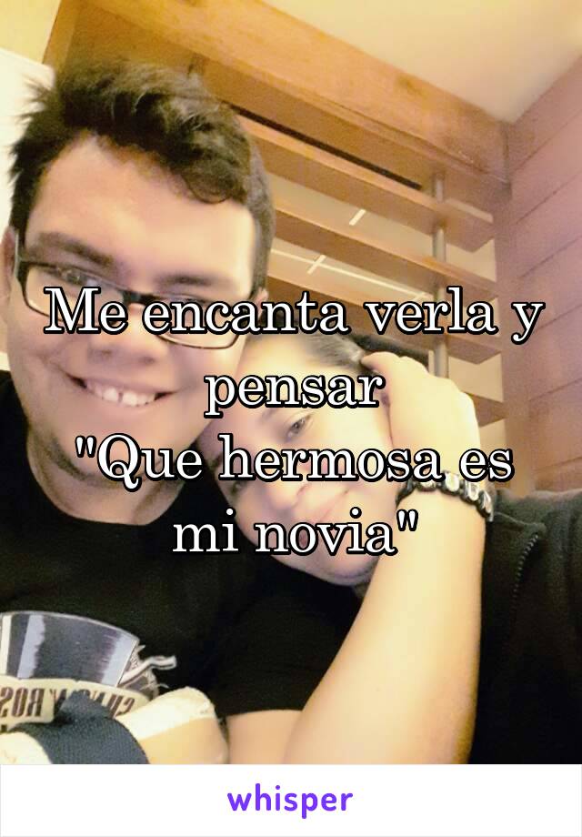 Me encanta verla y pensar
"Que hermosa es mi novia"