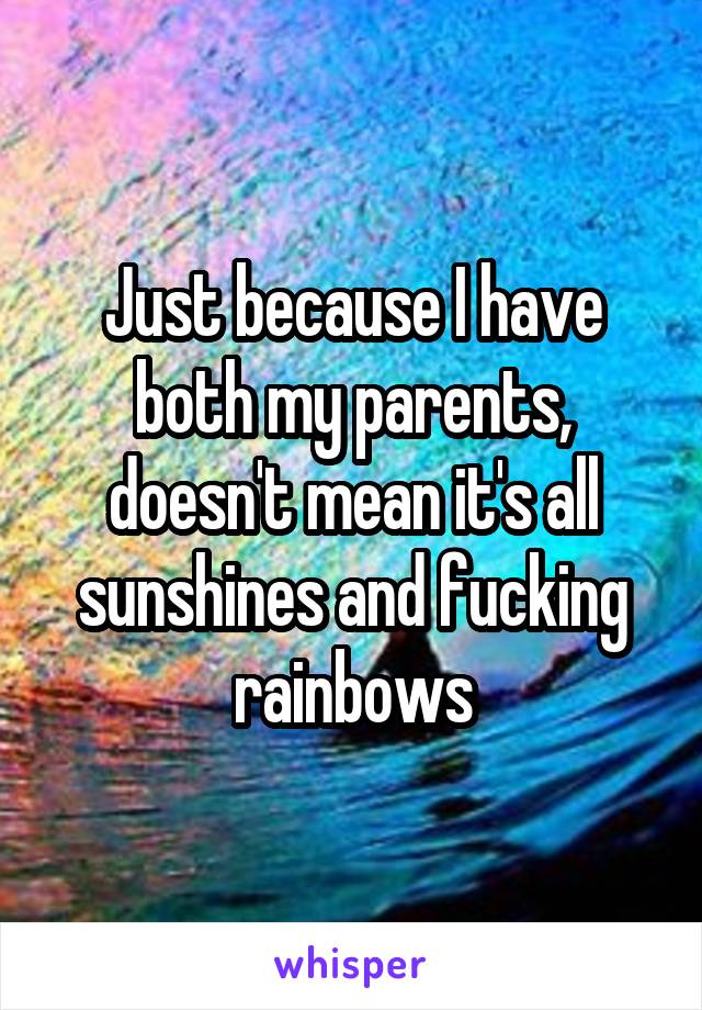 Just because I have both my parents, doesn't mean it's all sunshines and fucking rainbows