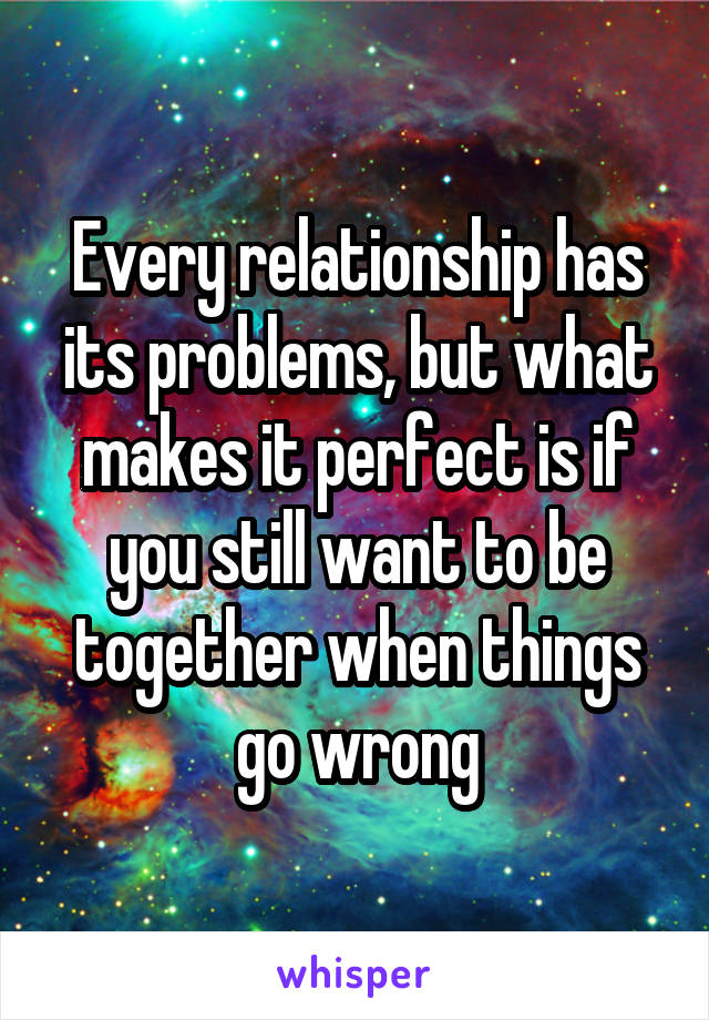 Every relationship has its problems, but what makes it perfect is if you still want to be together when things go wrong