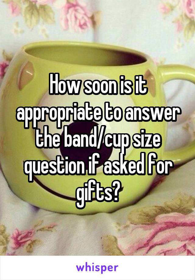 How soon is it appropriate to answer the band/cup size question if asked for gifts?