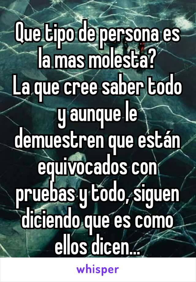 Que tipo de persona es la mas molesta?
La que cree saber todo y aunque le demuestren que están equivocados con pruebas y todo, siguen diciendo que es como ellos dicen...