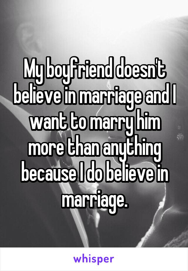 My boyfriend doesn't believe in marriage and I want to marry him more than anything because I do believe in marriage.