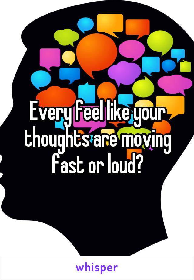 Every feel like your thoughts are moving fast or loud?