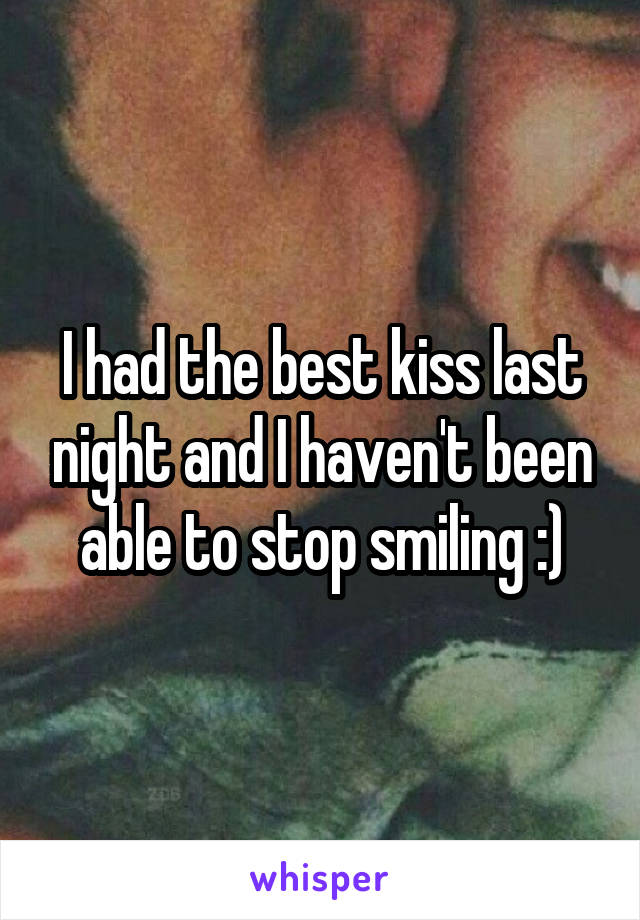 I had the best kiss last night and I haven't been able to stop smiling :)