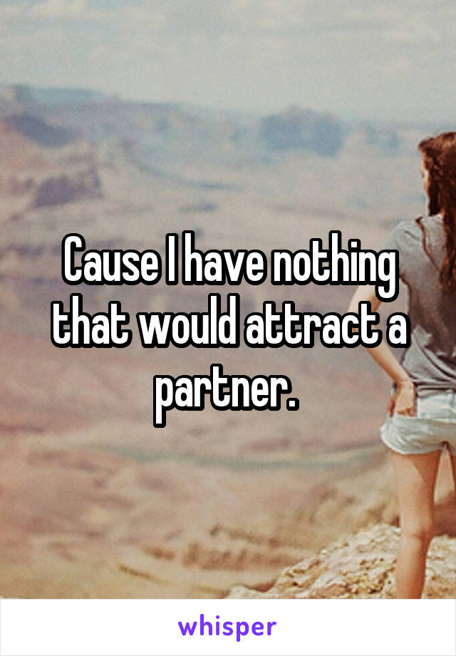 Cause I have nothing that would attract a partner. 