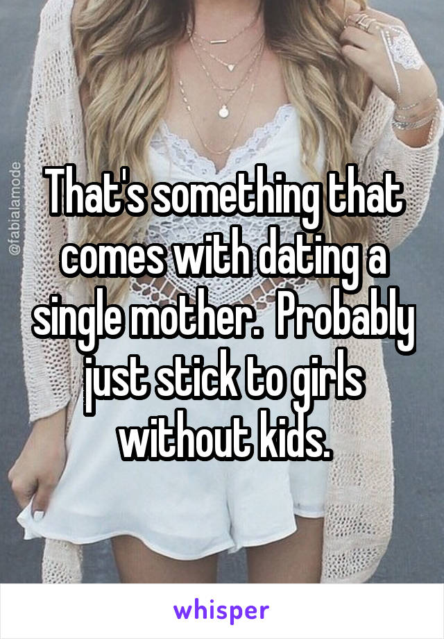 That's something that comes with dating a single mother.  Probably just stick to girls without kids.