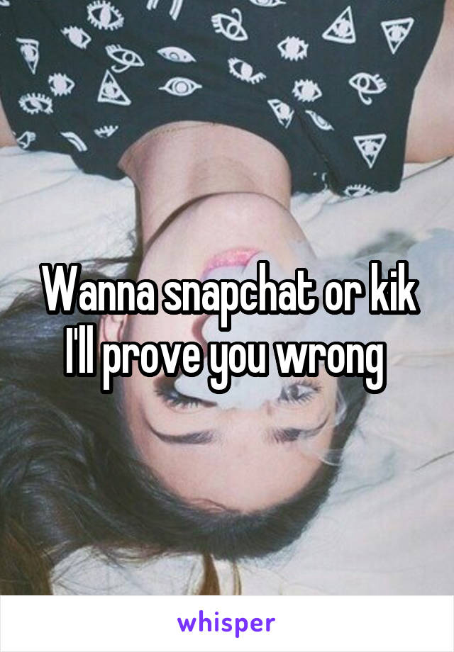 Wanna snapchat or kik I'll prove you wrong 