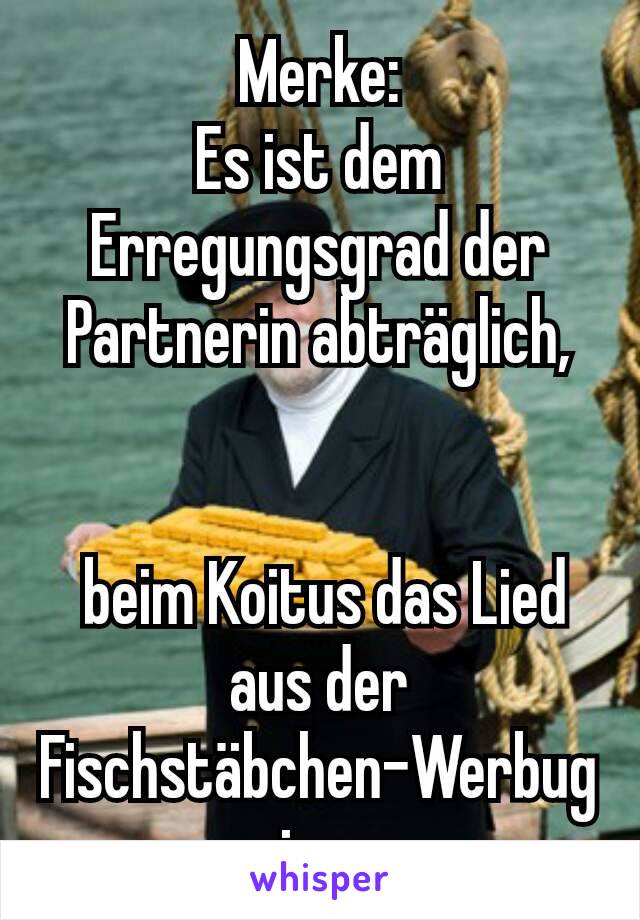 Merke:
Es ist dem Erregungsgrad der Partnerin abträglich,


 beim Koitus das Lied aus der Fischstäbchen-Werbug zu singen ...