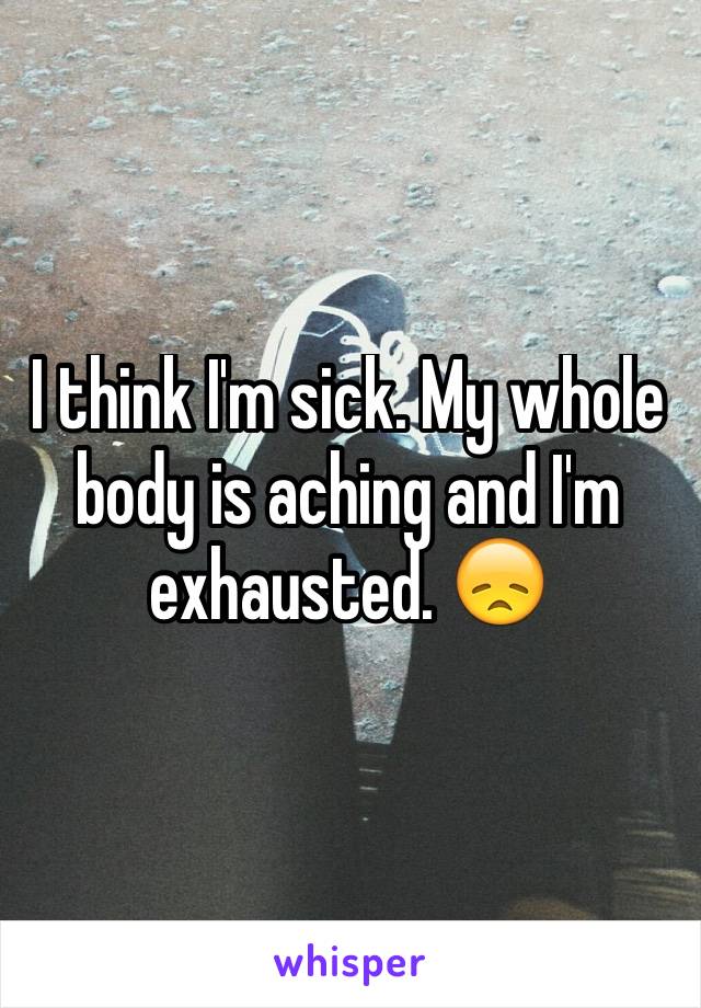 I think I'm sick. My whole body is aching and I'm exhausted. 😞