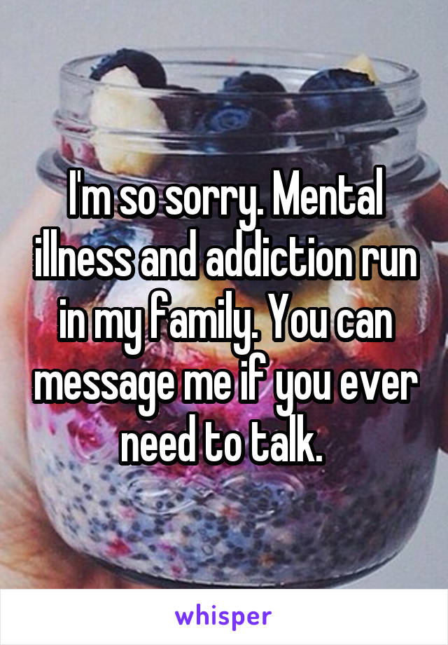 I'm so sorry. Mental illness and addiction run in my family. You can message me if you ever need to talk. 