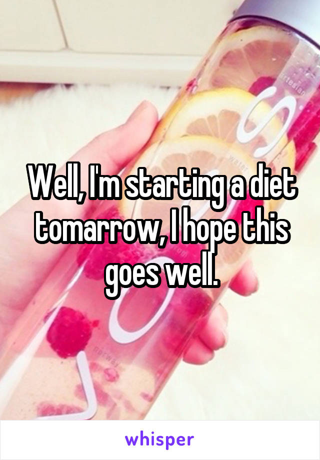 Well, I'm starting a diet tomarrow, I hope this goes well.