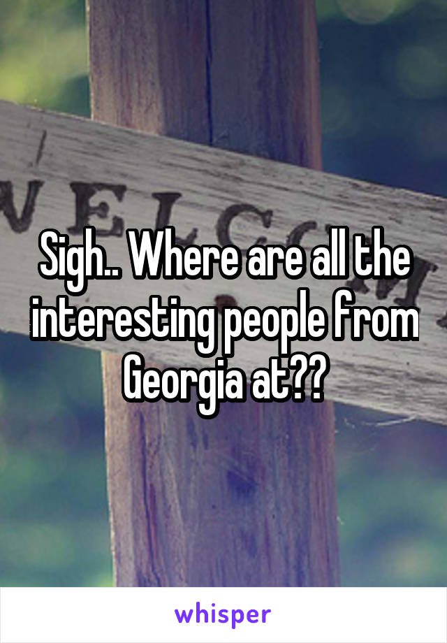 Sigh.. Where are all the interesting people from Georgia at??