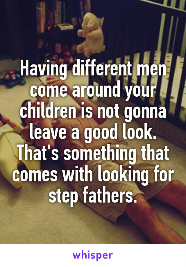 Having different men come around your children is not gonna leave a good look. That's something that comes with looking for step fathers.