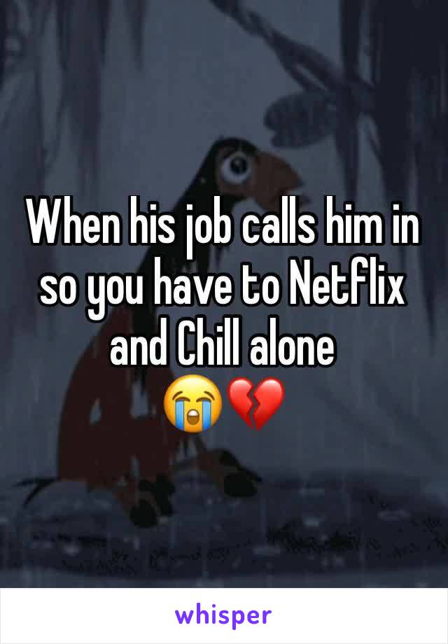 When his job calls him in so you have to Netflix and Chill alone 
😭💔