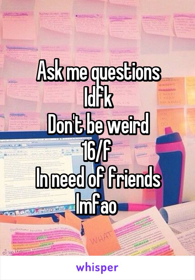 Ask me questions
Idfk
Don't be weird
16/f 
In need of friends lmfao 