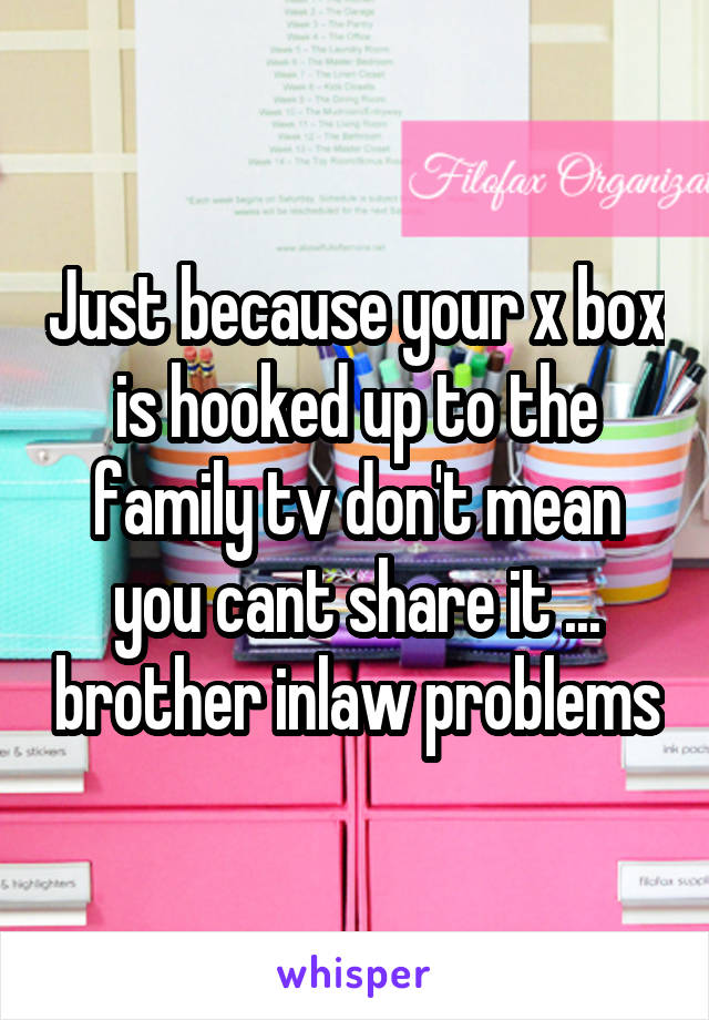 Just because your x box is hooked up to the family tv don't mean you cant share it ... brother inlaw problems