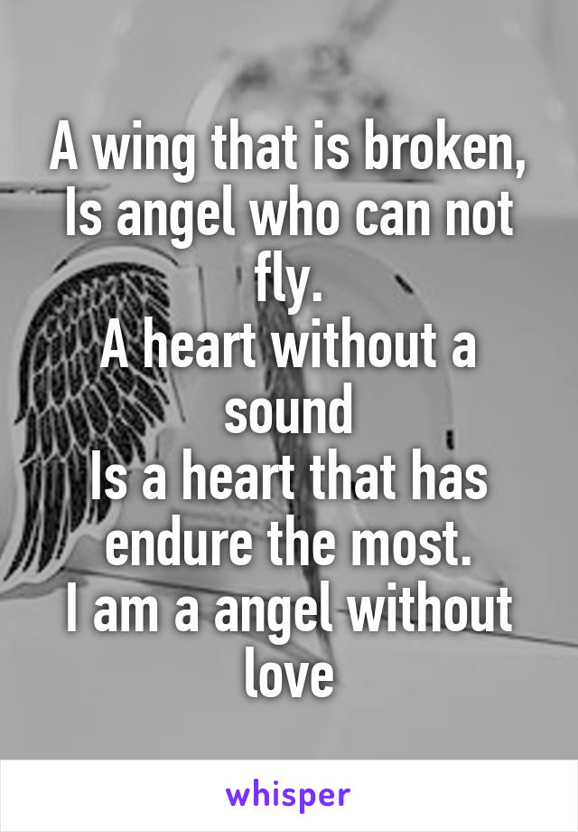 A wing that is broken,
Is angel who can not fly.
A heart without a sound
Is a heart that has endure the most.
I am a angel without love