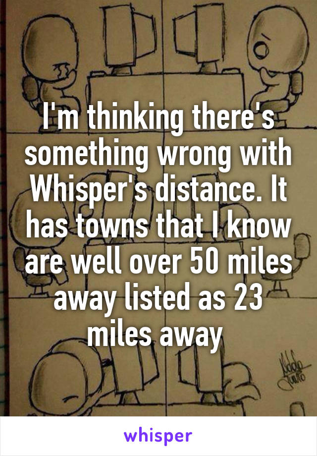 I'm thinking there's something wrong with Whisper's distance. It has towns that I know are well over 50 miles away listed as 23 miles away 