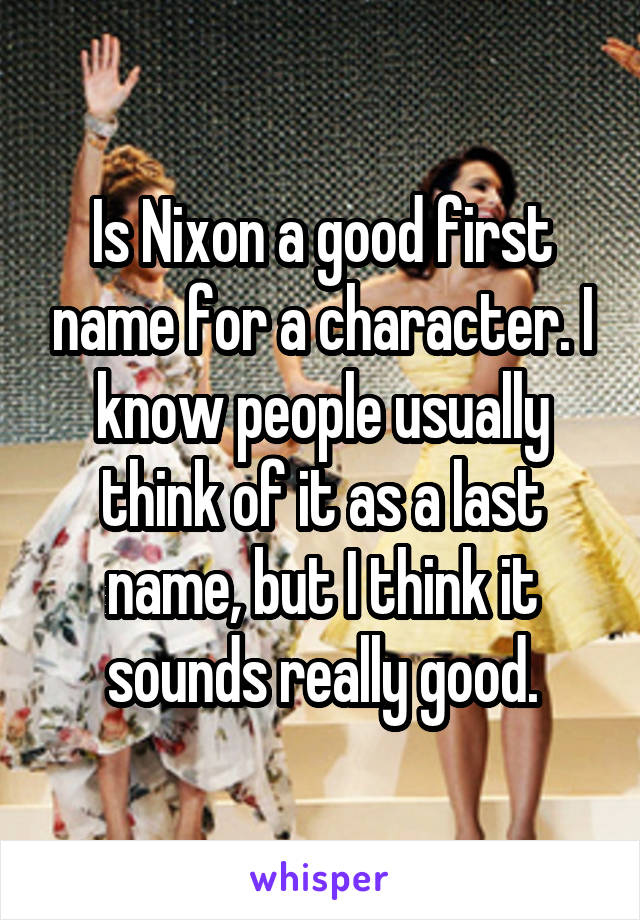 Is Nixon a good first name for a character. I know people usually think of it as a last name, but I think it sounds really good.