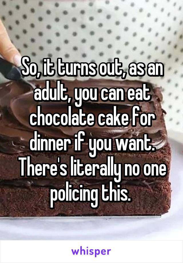 So, it turns out, as an adult, you can eat chocolate cake for dinner if you want. There's literally no one policing this. 