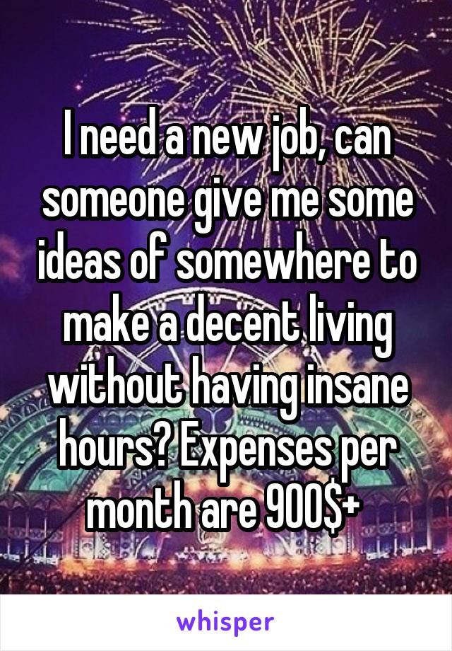 I need a new job, can someone give me some ideas of somewhere to make a decent living without having insane hours? Expenses per month are 900$+ 