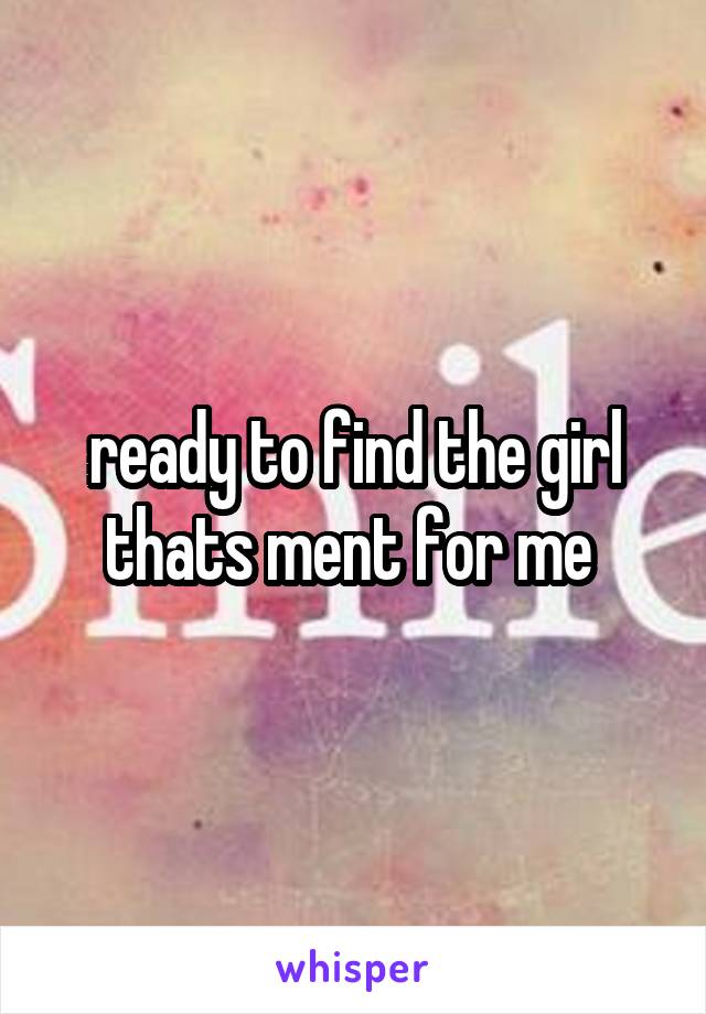 ready to find the girl thats ment for me 