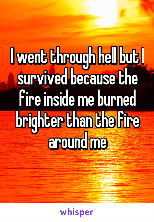 I went through hell but I survived because the fire inside me burned brighter than the fire around me
