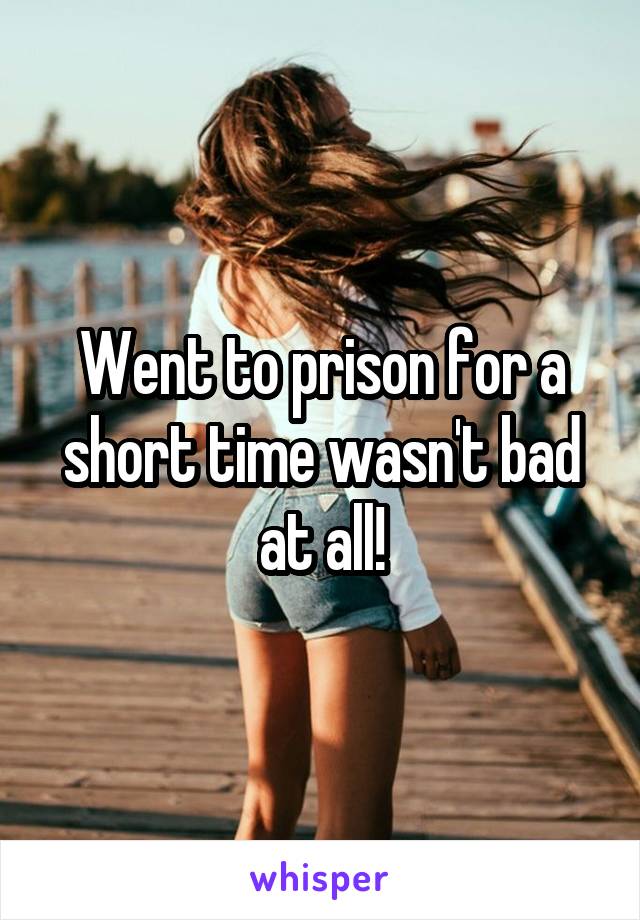 Went to prison for a short time wasn't bad at all!