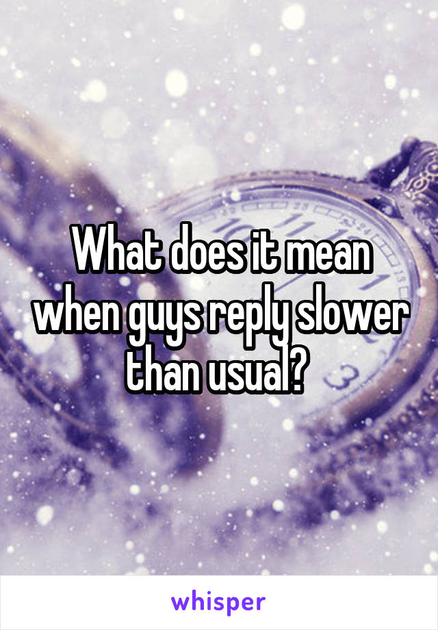 What does it mean when guys reply slower than usual? 