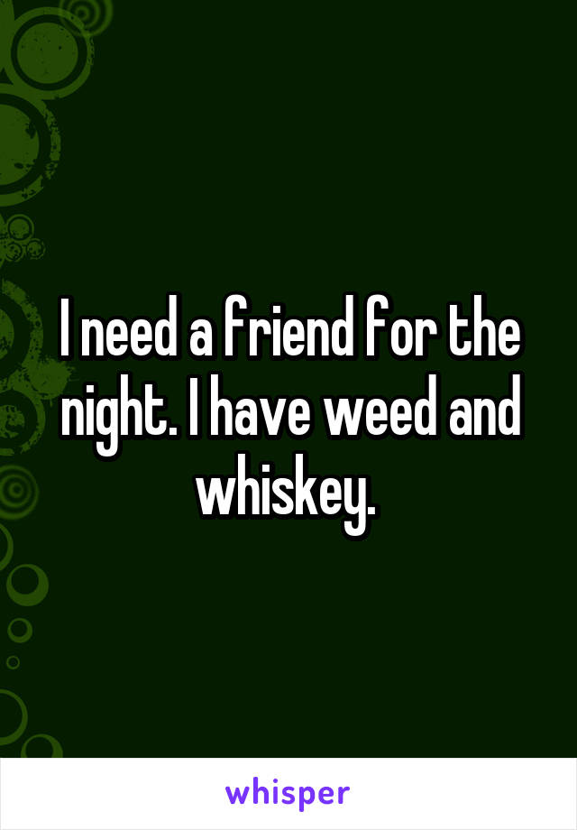 I need a friend for the night. I have weed and whiskey. 