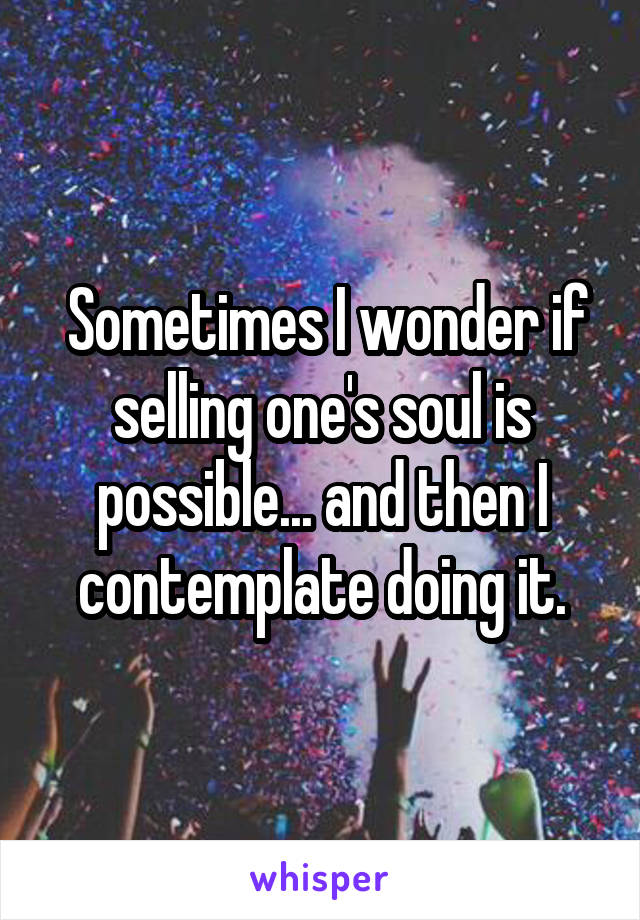  Sometimes I wonder if selling one's soul is possible... and then I contemplate doing it.